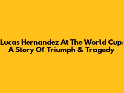 Lucas Hernandez At The World Cup: A Story Of Triumph & Tragedy