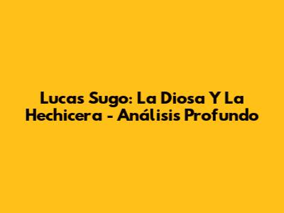 Lucas Sugo: La Diosa Y La Hechicera - Análisis Profundo