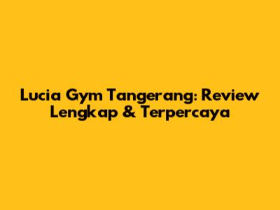 Lucia Gym Tangerang: Review Lengkap & Terpercaya