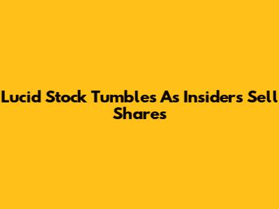 Lucid Stock Tumbles As Insiders Sell Shares