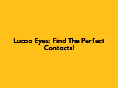 Lucoa Eyes: Find The Perfect Contacts!