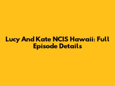 Lucy And Kate NCIS Hawaii: Full Episode Details