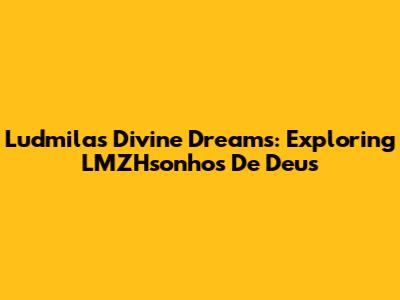 Ludmila's Divine Dreams: Exploring LMZHsonhos De Deus