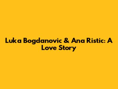 Luka Bogdanovic & Ana Ristic: A Love Story