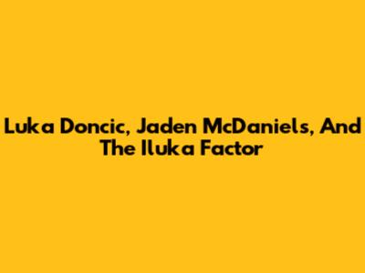 Luka Doncic, Jaden McDaniels, And The Iluka Factor