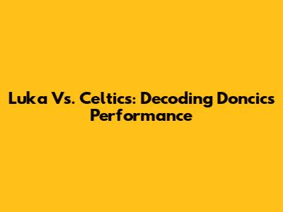 Luka Vs. Celtics: Decoding Doncic's Performance