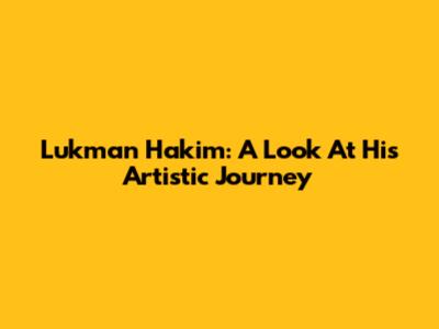 Lukman Hakim: A Look At His Artistic Journey