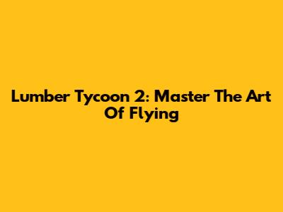 Lumber Tycoon 2: Master The Art Of Flying