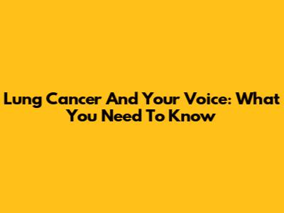 Lung Cancer And Your Voice: What You Need To Know
