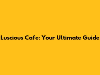 Luscious Cafe: Your Ultimate Guide
