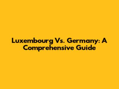 Luxembourg Vs. Germany: A Comprehensive Guide