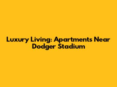 Luxury Living: Apartments Near Dodger Stadium