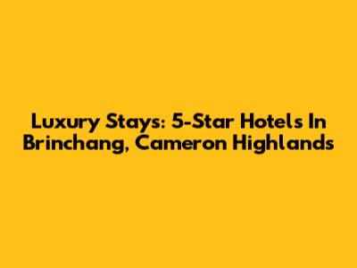 Luxury Stays: 5-Star Hotels In Brinchang, Cameron Highlands