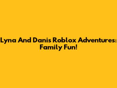 Lyna And Dani's Roblox Adventures: Family Fun!