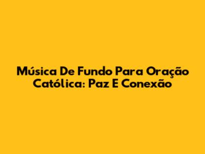 Música De Fundo Para Oração Católica: Paz E Conexão