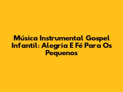 Música Instrumental Gospel Infantil: Alegria E Fé Para Os Pequenos