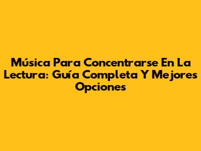 Música Para Concentrarse En La Lectura: Guía Completa Y Mejores Opciones