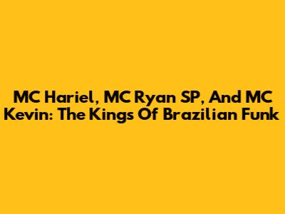 MC Hariel, MC Ryan SP, And MC Kevin: The Kings Of Brazilian Funk