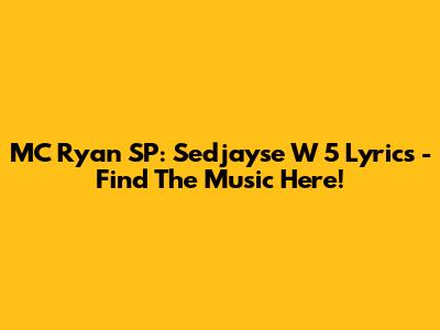 MC Ryan SP: Sedjayse W 5 Lyrics - Find The Music Here!