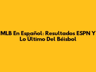 MLB En Español: Resultados ESPN Y Lo Último Del Béisbol