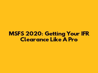 MSFS 2020: Getting Your IFR Clearance Like A Pro