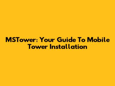 MSTower: Your Guide To Mobile Tower Installation