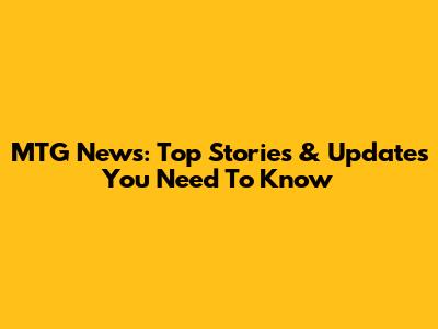 MTG News: Top Stories & Updates You Need To Know