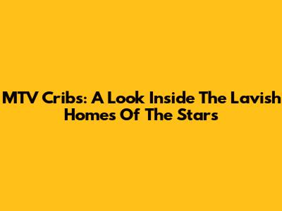 MTV Cribs: A Look Inside The Lavish Homes Of The Stars