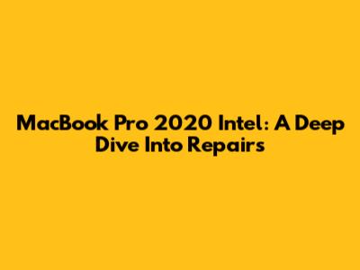 MacBook Pro 2020 Intel: A Deep Dive Into Repairs
