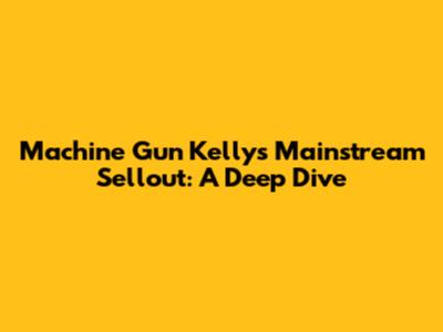 Machine Gun Kelly's Mainstream Sellout: A Deep Dive