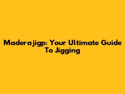 Maderajigp: Your Ultimate Guide To Jigging