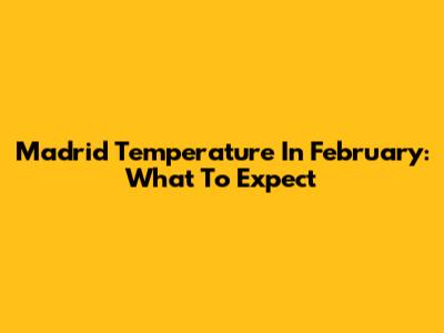 Madrid Temperature In February: What To Expect