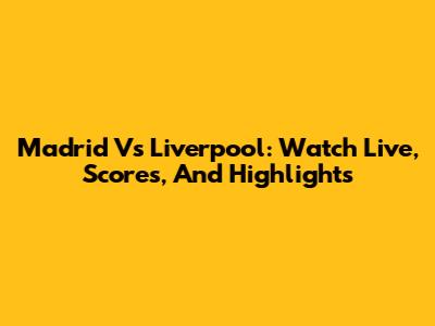 Madrid Vs Liverpool: Watch Live, Scores, And Highlights