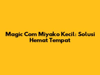 Magic Com Miyako Kecil: Solusi Hemat Tempat