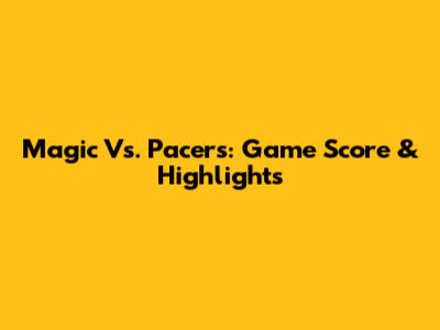 Magic Vs. Pacers: Game Score & Highlights