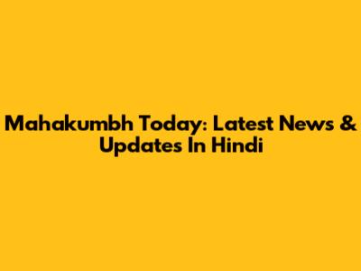 Mahakumbh Today: Latest News & Updates In Hindi