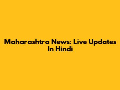 Maharashtra News: Live Updates In Hindi
