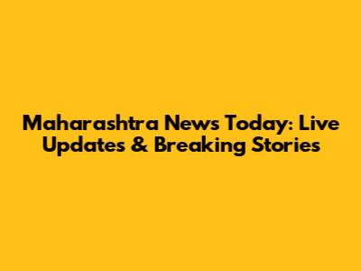 Maharashtra News Today: Live Updates & Breaking Stories