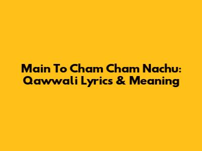Main To Cham Cham Nachu: Qawwali Lyrics & Meaning