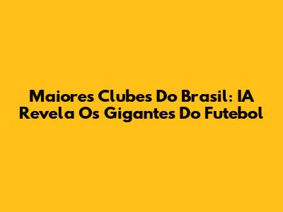 Maiores Clubes Do Brasil: IA Revela Os Gigantes Do Futebol