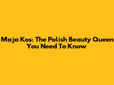 Maja Kos: The Polish Beauty Queen You Need To Know