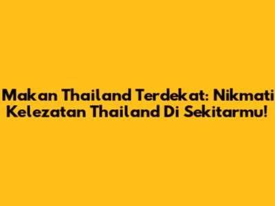 Makan Thailand Terdekat: Nikmati Kelezatan Thailand Di Sekitarmu!