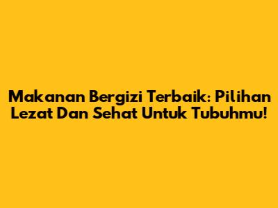 Makanan Bergizi Terbaik: Pilihan Lezat Dan Sehat Untuk Tubuhmu!