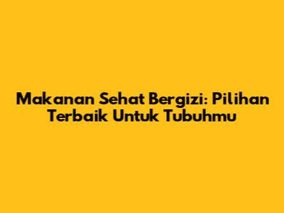 Makanan Sehat Bergizi: Pilihan Terbaik Untuk Tubuhmu