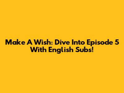 Make A Wish: Dive Into Episode 5 With English Subs!