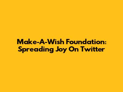 Make-A-Wish Foundation: Spreading Joy On Twitter