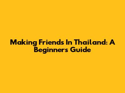 Making Friends In Thailand: A Beginner's Guide