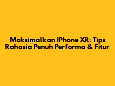 Maksimalkan IPhone XR: Tips Rahasia Penuh Performa & Fitur