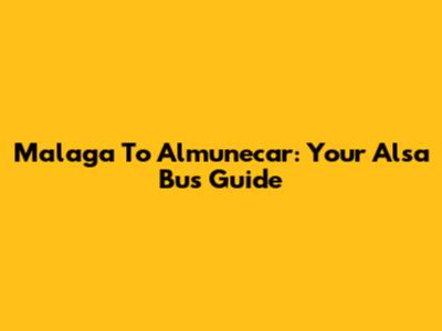 Malaga To Almunecar: Your Alsa Bus Guide