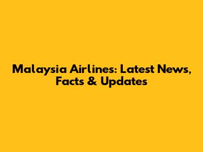 Malaysia Airlines: Latest News, Facts & Updates